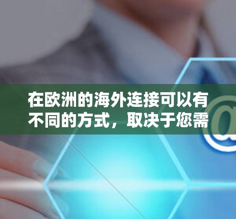在欧洲的海外连接可以有不同的方式，取决于您需要连接的业务类型、行业以及具体的业务需求。以下是一些建议，帮助您更好地进行欧洲海外连接