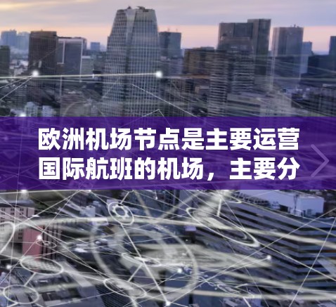 欧洲机场节点是主要运营国际航班的机场，主要分布在法国、德国、意大利和西班牙等国家。这些节点不仅为各国提供重要的国际航班，还促进了地区的经济和文化交流。以下是这些关键机场及其主要特点