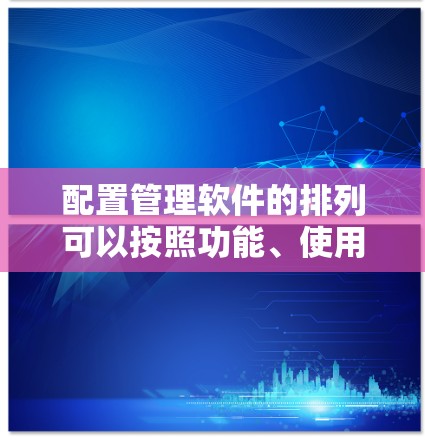 配置管理软件的排列可以按照功能、使用场景、软件开发平台、更新频率等多维度进行分类和排序。以下是根据这些标准对常见的配置管理软件进行的排位