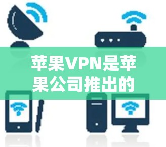 苹果VPN是苹果公司推出的网络服务，允许用户通过苹果设备访问国外的互联网服务（如Wi-Fi、移动数据、移动网络）以下是苹果VPN的常见连接软件及其特点
