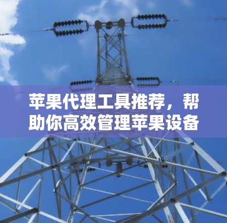 苹果代理工具推荐，帮助你高效管理苹果设备代理