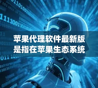苹果代理软件最新版是指在苹果生态系统中提供代理功能的软件工具，旨在帮助用户代理苹果应用（App）和推广苹果产品。以下是几种常见的苹果代理软件及其特点