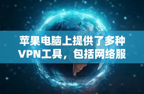 苹果电脑上提供了多种VPN工具，包括网络服务、第三方软件和加密功能，这些工具在不同场景下都有助于保障数据安全。以下是对这些工具的详细说明