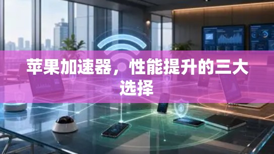 苹果加速器，性能提升的三大选择