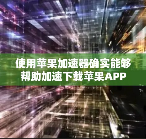 使用苹果加速器确实能够帮助加速下载苹果APP，但具体的步骤可能因加速器的版本和功能而异。以下是一步步的指南，帮助你更好地使用苹果加速器