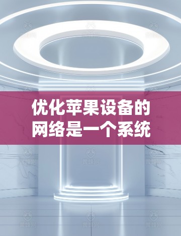 优化苹果设备的网络是一个系统工程，需要仔细规划和执行。以下是一个有条理的优化步骤指南，帮助您有效管理苹果设备的网络