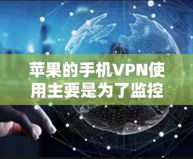苹果的手机VPN使用主要是为了监控和分析用户行为，而不是真正加密数据。以下是详细的总结