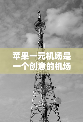 苹果一元机场是一个创意的机场设计，结合了苹果一元票的创新理念，旨在通过便利的旅行方式吸引居民。以下是对苹果一元机场的详细分析