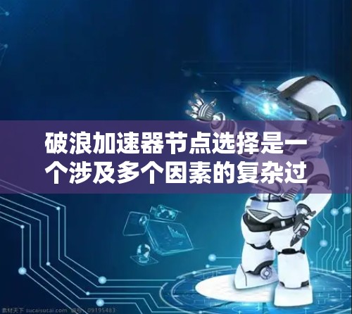 破浪加速器节点选择是一个涉及多个因素的复杂过程，以下是详细的步骤指南以帮助您选择合适的节点