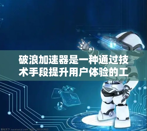 破浪加速器是一种通过技术手段提升用户体验的工具或平台，具体功能和特点因平台而异。以下是对破浪加速器体验的评测