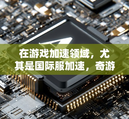 在游戏加速领域，尤其是国际服加速，奇游作为一家知名的的动作游戏公司，确实有所贡献。奇游在国际服加速方面可能通过优化游戏引擎、调整硬件配置、或在跨平台适配上有所创新，以提升玩家的体验