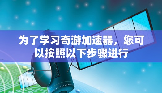 为了学习奇游加速器，您可以按照以下步骤进行