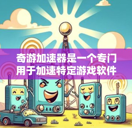 奇游加速器是一个专门用于加速特定游戏软件的工具，通过下载和安装该软件可以提升游戏性能。以下是下载奇游加速器的步骤