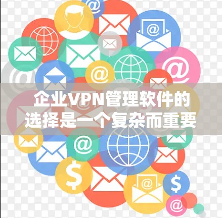 企业VPN管理软件的选择是一个复杂而重要的过程，需要综合考虑多个因素以确保企业的数据安全和传输效率。以下是一个分步骤的总结，帮助企业在不同需求下选择合适的VPN软件