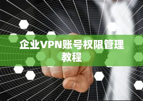 企业VPN账号权限管理教程