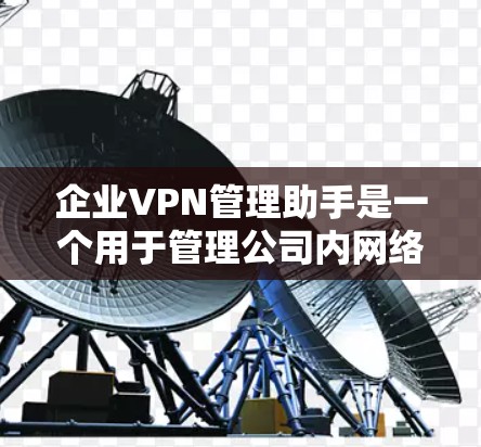 企业VPN管理助手是一个用于管理公司内网络访问的工具，旨在保护企业的数据和安全。以下是一个全面的VPN管理助手的解决方案，涵盖权限管理、入侵检测、威胁威胁、安全审计等多个方面