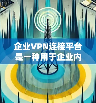 企业VPN连接平台是一种用于企业内部或外部网络之间提供安全、匿名、加密的数据传输和访问的网络服务。以下是一些常见的企业VPN连接平台及其特点