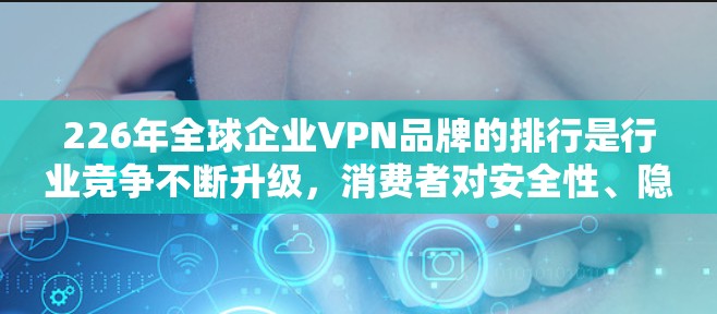 226年全球企业VPN品牌的排行是行业竞争不断升级，消费者对安全性、隐私、价格和用户体验的要求越来越高。以下是对全球企业VPN品牌排行的分析，涵盖了市场份额、品牌优势、新兴竞争者以及未来发展趋势
