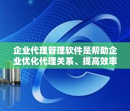 企业代理管理软件是帮助企业优化代理关系、提高效率和降低成本的重要工具。以下是对这一主题的详细总结