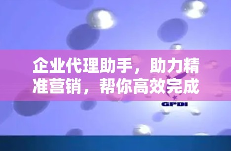 企业代理助手，助力精准营销，帮你高效完成任务