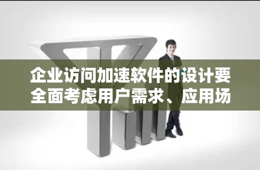 企业访问加速软件的设计要全面考虑用户需求、应用场景以及企业的具体需求。以下是一个结构化的解决方案