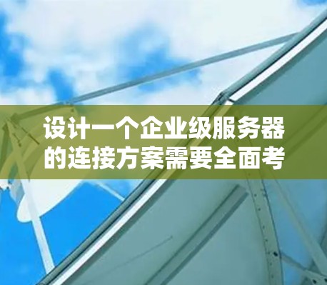 设计一个企业级服务器的连接方案需要全面考虑多个方面，包括服务器类型、网络连接、数据库、数据存储、传输路径、项目管理、测试与验证、监控与维护、部署工具和实时监控。以下是按照上述思路整理后的解决方案