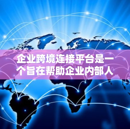 企业跨境连接平台是一个旨在帮助企业内部人员实现内部通讯、采购、物流和支付等功能的综合平台。以下是对该平台的详细介绍