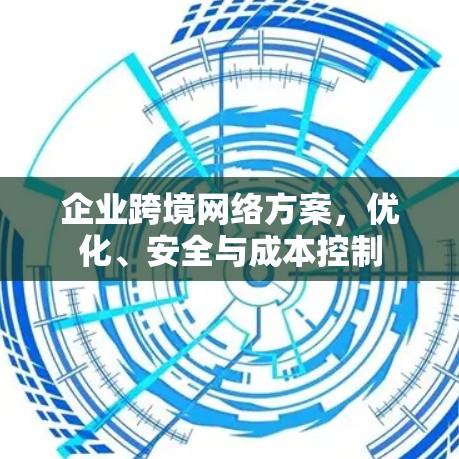 企业跨境网络方案，优化、安全与成本控制