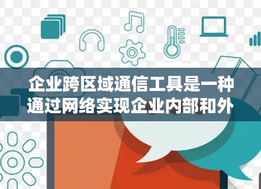 企业跨区域通信工具是一种通过网络实现企业内部和外部通信的系统，旨在提高企业灵活性和效率。以下是该主题的详细分析