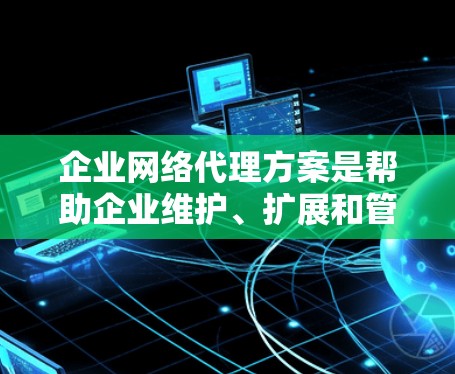 企业网络代理方案是帮助企业维护、扩展和管理网络基础设施的策略。以下是一些常见的网络代理方案，供您参考