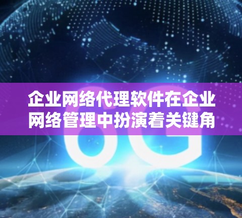 企业网络代理软件在企业网络管理中扮演着关键角色，涵盖从网络基础设施到安全管理的各个方面。然而，这些软件在实际使用中面临诸多挑战，需要企业在选择和使用前进行权衡。以下是详细的总结