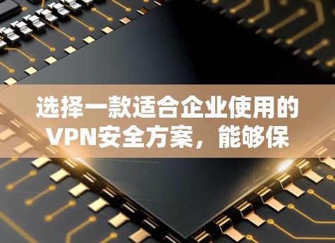 选择一款适合企业使用的VPN安全方案，能够保障企业的内部网络安全和外部访问的可靠性。以下是一些推荐的VPN工具和方案，供您参考