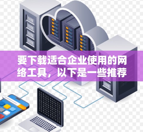 要下载适合企业使用的网络工具，以下是一些推荐，每个工具都有其特定的适用场景和优势